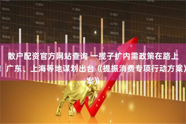 散戶配資官方網(wǎng)站查詢 一攬子擴內(nèi)需政策在路上！廣東、上海等地謀劃出臺《提振消費專項行動方案》
