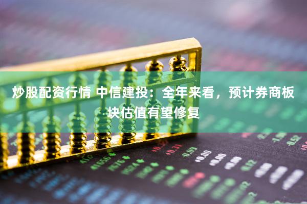 炒股配資行情 中信建投：全年來(lái)看，預(yù)計(jì)券商板塊估值有望修復(fù)