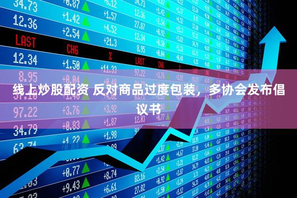 線上炒股配資 反對(duì)商品過(guò)度包裝，多協(xié)會(huì)發(fā)布倡議書