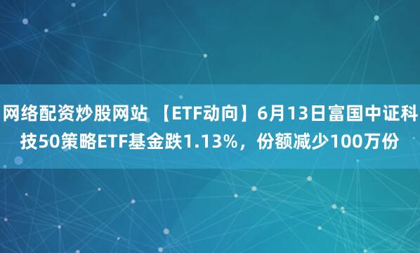 網(wǎng)絡(luò)配資炒股網(wǎng)站 【ETF動(dòng)向】6月13日富國(guó)中證科技50策略ETF基金跌1.13%，份額減少100萬(wàn)份