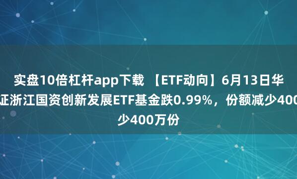 實盤10倍杠桿app下載 【ETF動向】6月13日華夏中證浙江國資創(chuàng)新發(fā)展ETF基金跌0.99%，份額減少400萬份
