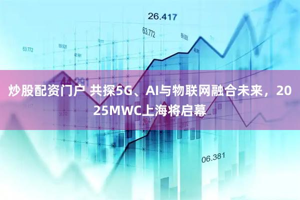 炒股配資門戶 共探5G、AI與物聯(lián)網(wǎng)融合未來(lái)，2025MWC上海將啟幕