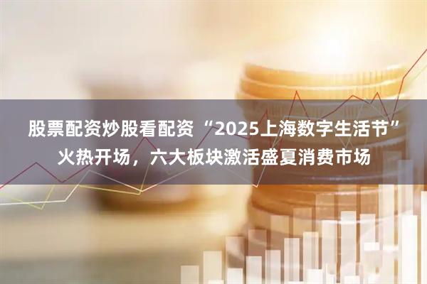 股票配資炒股看配資 “2025上海數(shù)字生活節(jié)”火熱開場(chǎng)，六大板塊激活盛夏消費(fèi)市場(chǎng)