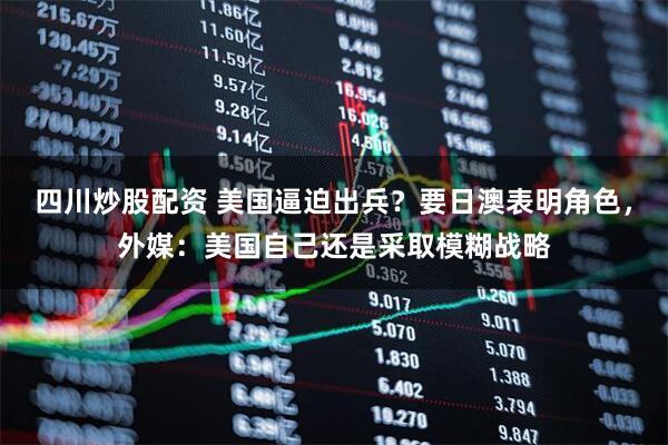 四川炒股配資 美國逼迫出兵？要日澳表明角色，外媒：美國自己還是采取模糊戰(zhàn)略