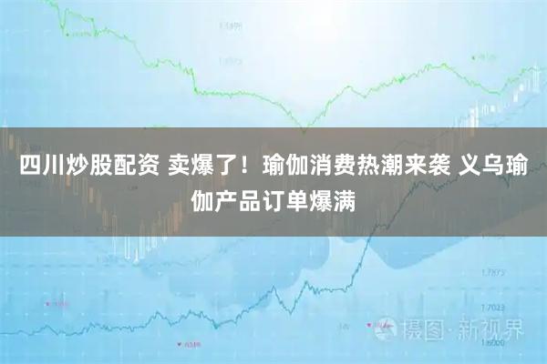 四川炒股配資 賣爆了！瑜伽消費熱潮來襲 義烏瑜伽產(chǎn)品訂單爆滿
