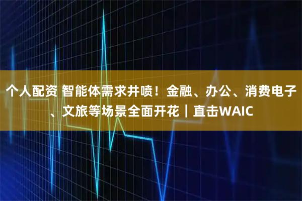 個人配資 智能體需求井噴！金融、辦公、消費電子、文旅等場景全面開花｜直擊WAIC