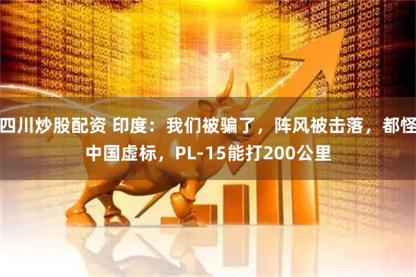 四川炒股配資 印度：我們被騙了，陣風被擊落，都怪中國虛標，PL-15能打200公里