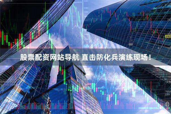 股票配資網(wǎng)站導航 直擊防化兵演練現(xiàn)場！