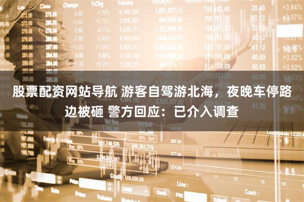 股票配資網(wǎng)站導航 游客自駕游北海，夜晚車停路邊被砸 警方回應：已介入調(diào)查