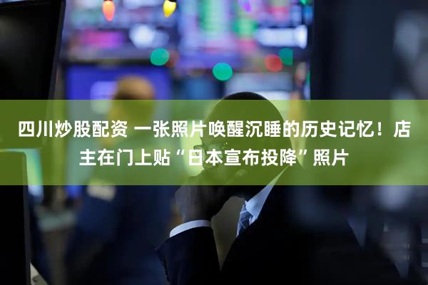 四川炒股配資 一張照片喚醒沉睡的歷史記憶！店主在門上貼“日本宣布投降”照片